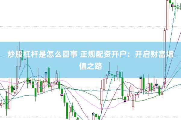 炒股杠杆是怎么回事 正规配资开户：开启财富增值之路