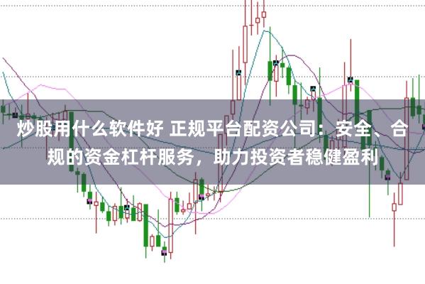 炒股用什么软件好 正规平台配资公司：安全、合规的资金杠杆服务，助力投资者稳健盈利