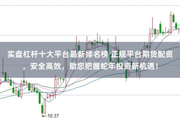 实盘杠杆十大平台最新排名榜 正规平台期货配资，安全高效，助您把握蛇年投资新机遇！