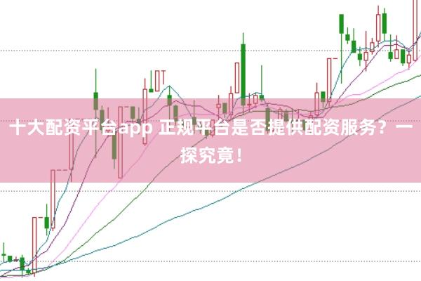 十大配资平台app 正规平台是否提供配资服务？一探究竟！