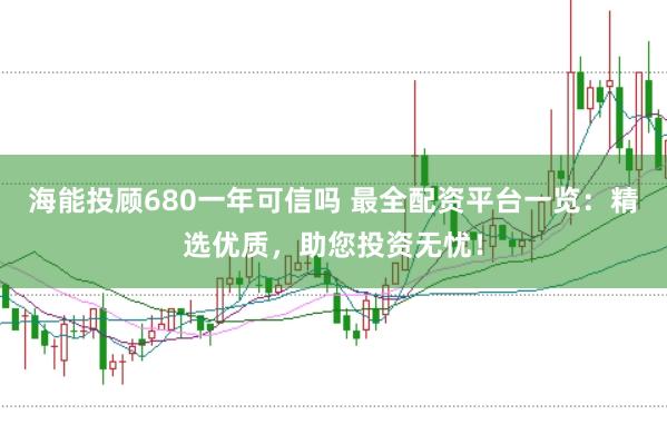 海能投顾680一年可信吗 最全配资平台一览：精选优质，助您投资无忧！