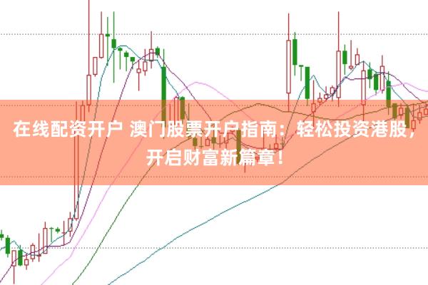 在线配资开户 澳门股票开户指南：轻松投资港股，开启财富新篇章！