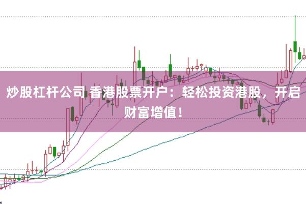 炒股杠杆公司 香港股票开户：轻松投资港股，开启财富增值！