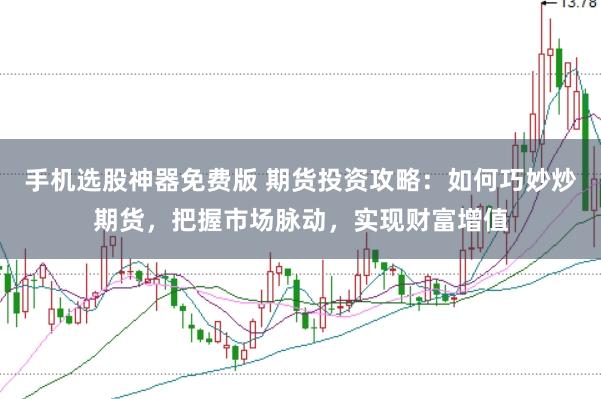 手机选股神器免费版 期货投资攻略：如何巧妙炒期货，把握市场脉动，实现财富增值
