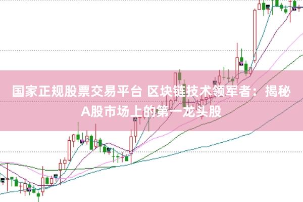 国家正规股票交易平台 区块链技术领军者：揭秘A股市场上的第一龙头股