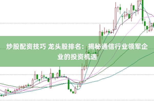 炒股配资技巧 龙头股排名：揭秘通信行业领军企业的投资机遇