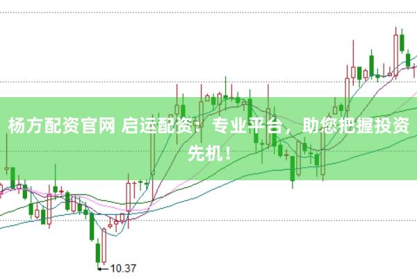 杨方配资官网 启运配资：专业平台，助您把握投资先机！