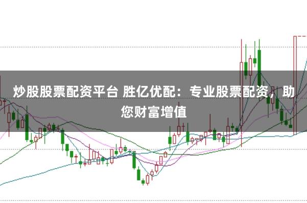 炒股股票配资平台 胜亿优配：专业股票配资，助您财富增值