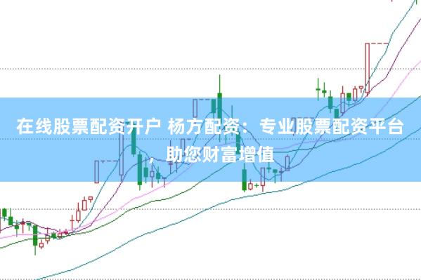 在线股票配资开户 杨方配资：专业股票配资平台，助您财富增值