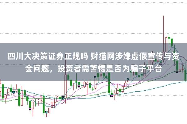 四川大决策证券正规吗 财猫网涉嫌虚假宣传与资金问题，投资者需警惕是否为骗子平台