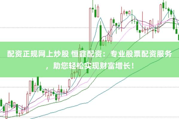配资正规网上炒股 恒鑫配资：专业股票配资服务，助您轻松实现财富增长！