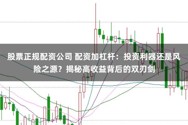 股票正规配资公司 配资加杠杆：投资利器还是风险之源？揭秘高收益背后的双刃剑
