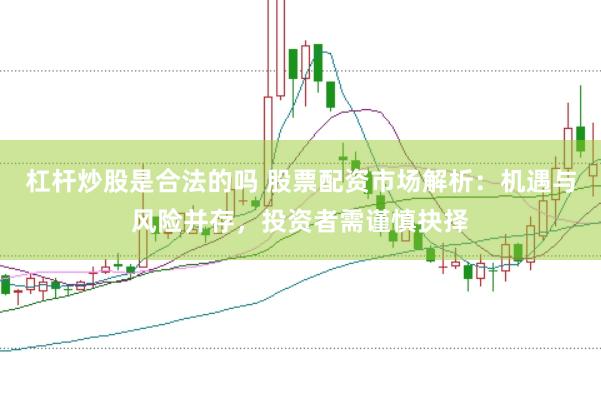 杠杆炒股是合法的吗 股票配资市场解析：机遇与风险并存，投资者需谨慎抉择
