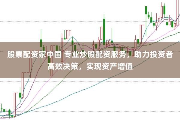 股票配资家中国 专业炒股配资服务，助力投资者高效决策，实现资产增值