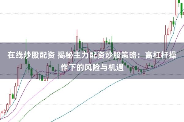 在线炒股配资 揭秘主力配资炒股策略：高杠杆操作下的风险与机遇