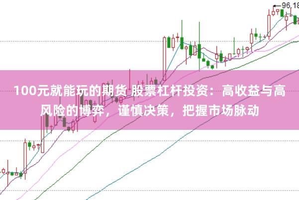 100元就能玩的期货 股票杠杆投资：高收益与高风险的博弈，谨慎决策，把握市场脉动