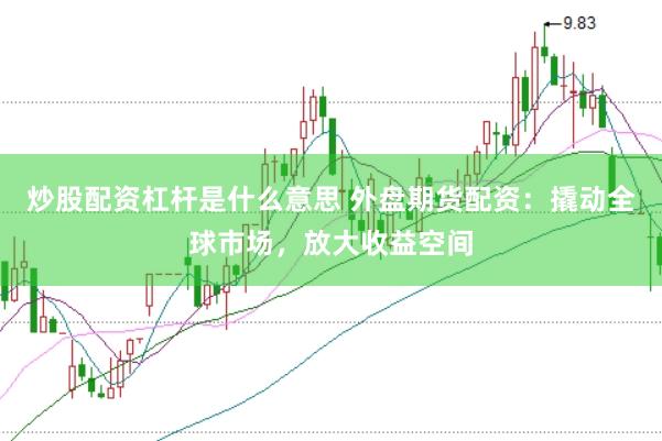 炒股配资杠杆是什么意思 外盘期货配资：撬动全球市场，放大收益空间