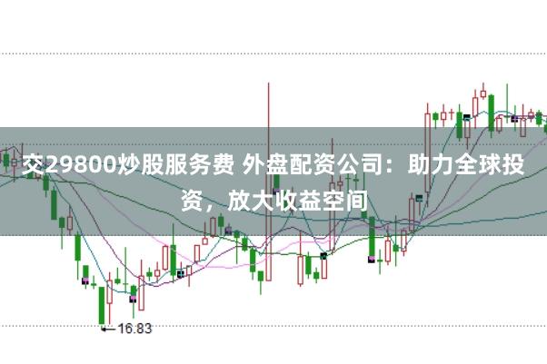 交29800炒股服务费 外盘配资公司：助力全球投资，放大收益空间