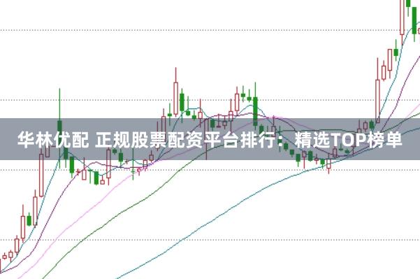 华林优配 正规股票配资平台排行：精选TOP榜单