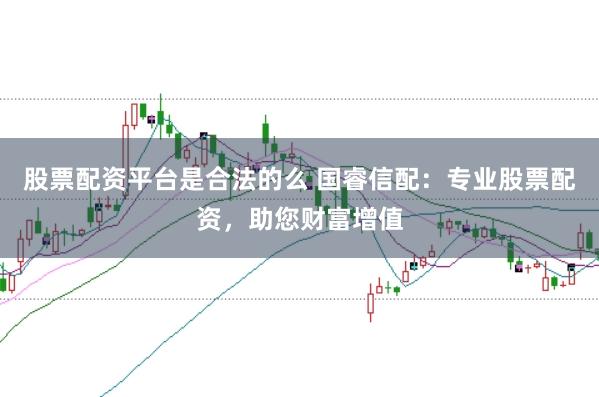 股票配资平台是合法的么 国睿信配：专业股票配资，助您财富增值