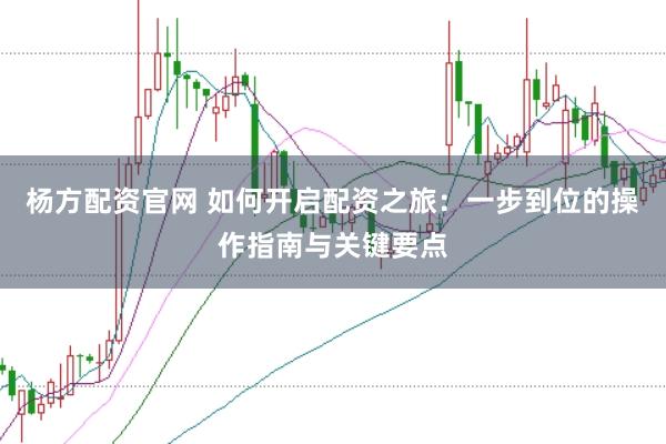 杨方配资官网 如何开启配资之旅：一步到位的操作指南与关键要点
