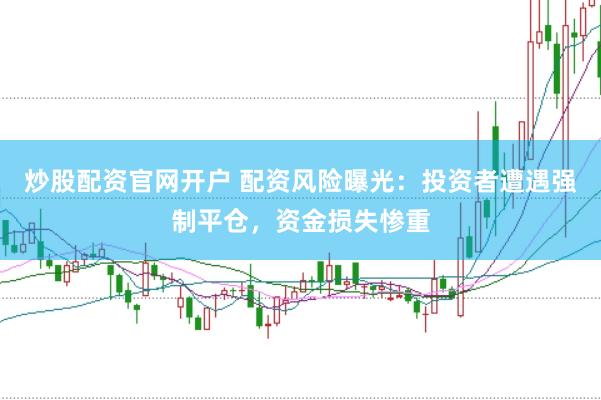 炒股配资官网开户 配资风险曝光：投资者遭遇强制平仓，资金损失惨重