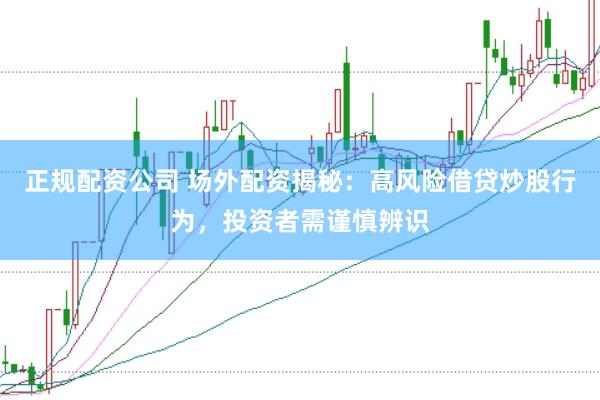 正规配资公司 场外配资揭秘：高风险借贷炒股行为，投资者需谨慎辨识