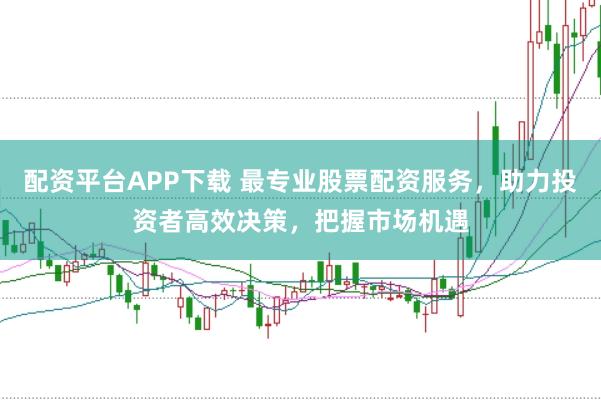 配资平台APP下载 最专业股票配资服务，助力投资者高效决策，把握市场机遇
