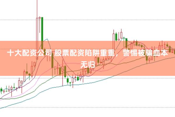 十大配资公司 股票配资陷阱重重，警惕被骗血本无归