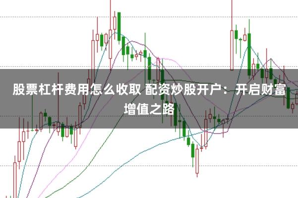 股票杠杆费用怎么收取 配资炒股开户：开启财富增值之路