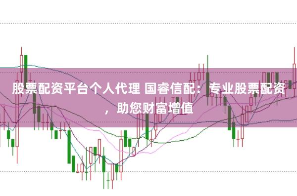 股票配资平台个人代理 国睿信配：专业股票配资，助您财富增值