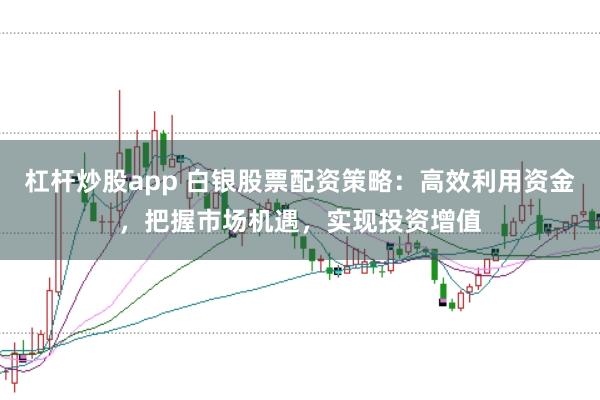杠杆炒股app 白银股票配资策略：高效利用资金，把握市场机遇，实现投资增值