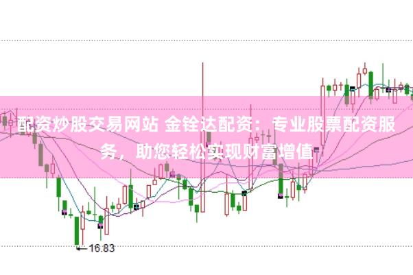 配资炒股交易网站 金铨达配资：专业股票配资服务，助您轻松实现财富增值