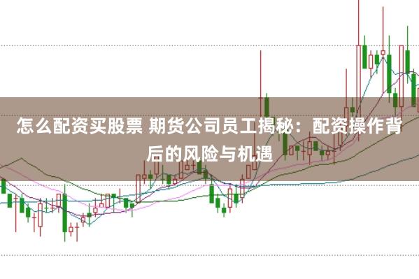 怎么配资买股票 期货公司员工揭秘：配资操作背后的风险与机遇