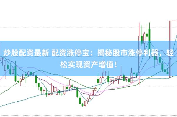 炒股配资最新 配资涨停宝：揭秘股市涨停利器，轻松实现资产增值！