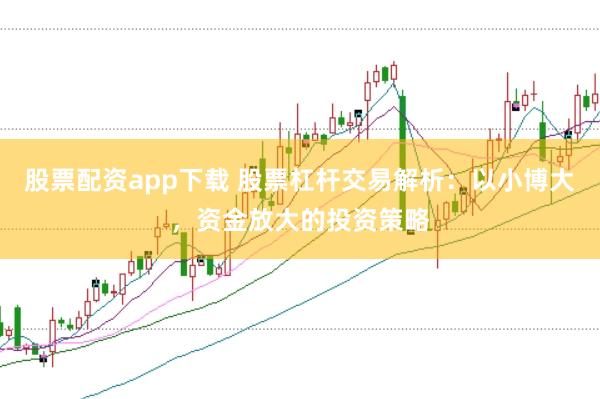 股票配资app下载 股票杠杆交易解析：以小博大，资金放大的投资策略