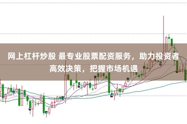 网上杠杆炒股 最专业股票配资服务，助力投资者高效决策，把握市场机遇