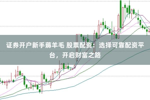 证券开户新手薅羊毛 股票配资：选择可靠配资平台，开启财富之路