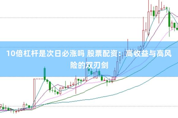 10倍杠杆是次日必涨吗 股票配资：高收益与高风险的双刃剑