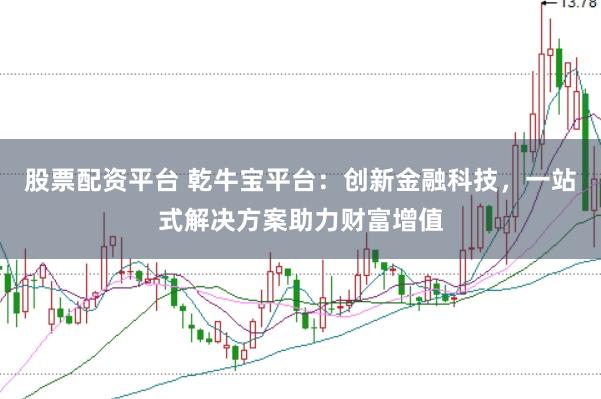 股票配资平台 乾牛宝平台：创新金融科技，一站式解决方案助力财富增值