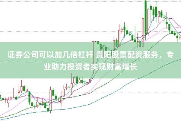 证券公司可以加几倍杠杆 贵阳股票配资服务，专业助力投资者实现财富增长