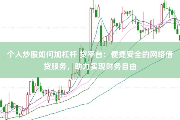 个人炒股如何加杠杆 贷平台：便捷安全的网络借贷服务，助力实现财务自由