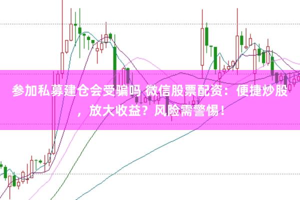 参加私募建仓会受骗吗 微信股票配资：便捷炒股，放大收益？风险需警惕！
