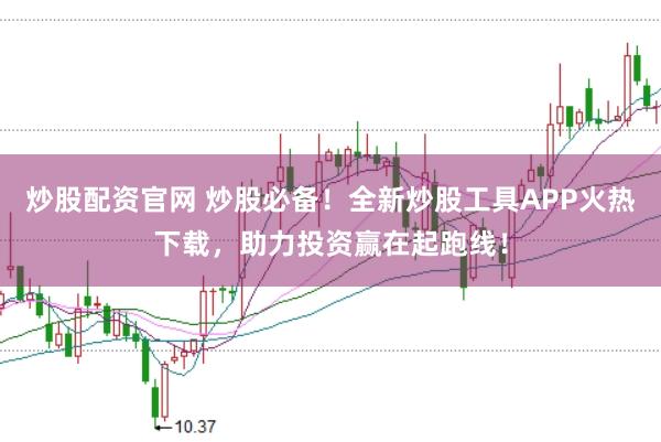炒股配资官网 炒股必备！全新炒股工具APP火热下载，助力投资赢在起跑线！