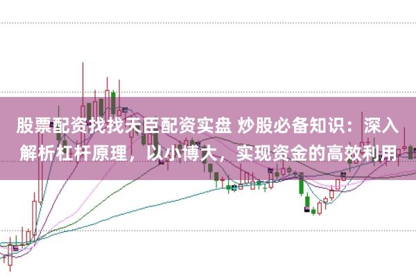 股票配资找找天臣配资实盘 炒股必备知识：深入解析杠杆原理，以小博大，实现资金的高效利用