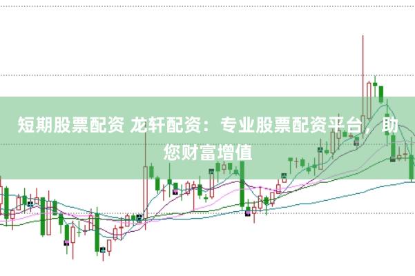 短期股票配资 龙轩配资：专业股票配资平台，助您财富增值