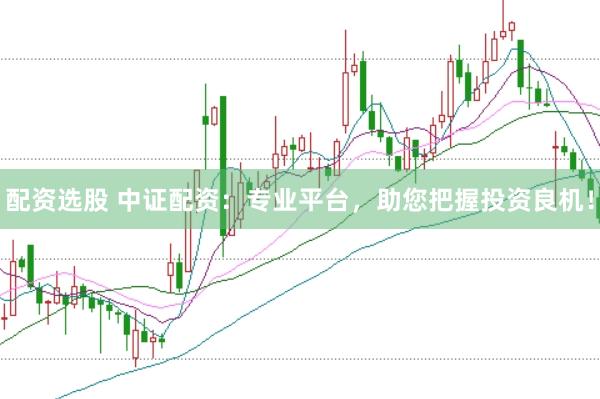 配资选股 中证配资：专业平台，助您把握投资良机！