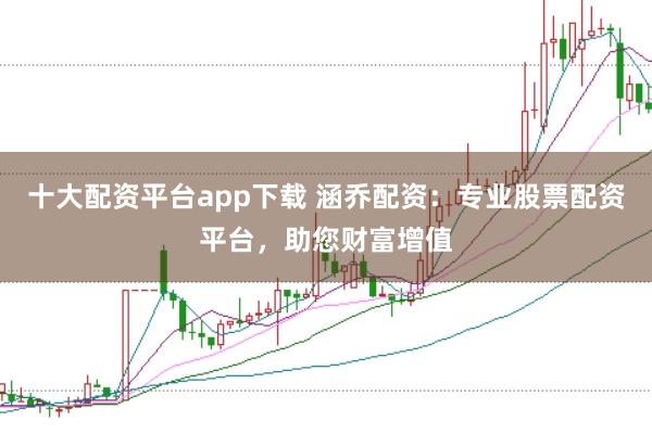 十大配资平台app下载 涵乔配资：专业股票配资平台，助您财富增值