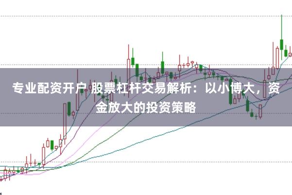 专业配资开户 股票杠杆交易解析：以小博大，资金放大的投资策略