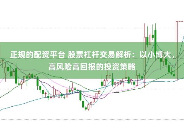 正规的配资平台 股票杠杆交易解析：以小博大，高风险高回报的投资策略